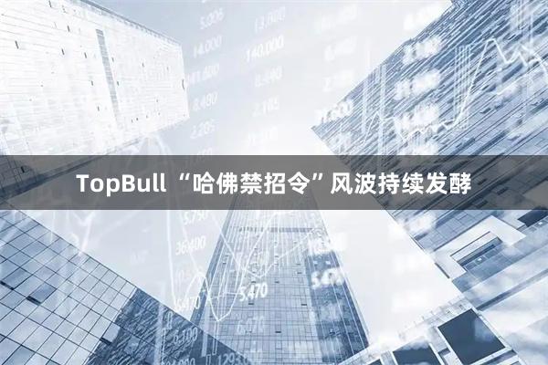 TopBull “哈佛禁招令”风波持续发酵