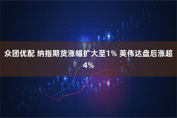 众团优配 纳指期货涨幅扩大至1% 英伟达盘后涨超4%