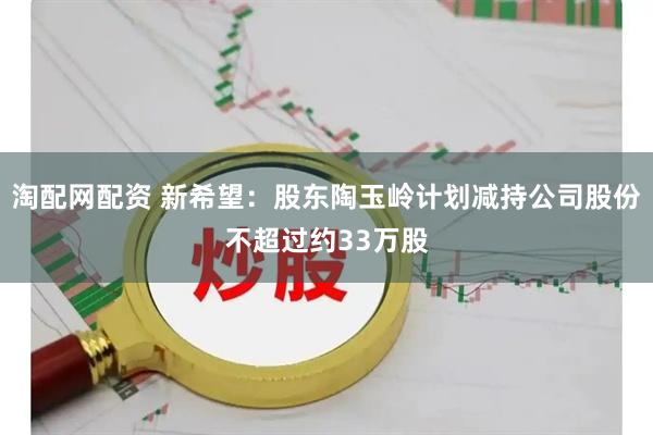 淘配网配资 新希望：股东陶玉岭计划减持公司股份不超过约33万股