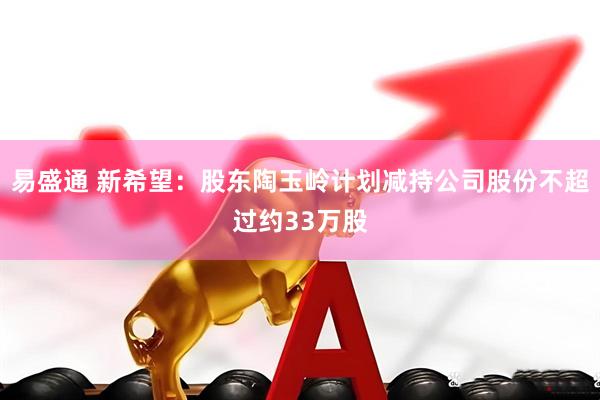易盛通 新希望：股东陶玉岭计划减持公司股份不超过约33万股