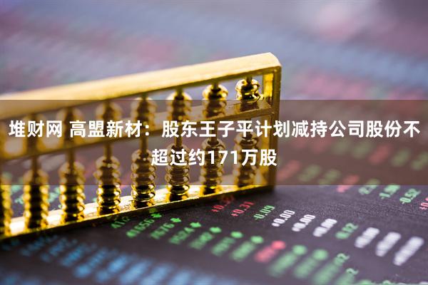 堆财网 高盟新材：股东王子平计划减持公司股份不超过约171万股