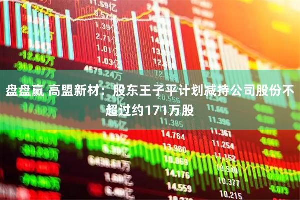 盘盘赢 高盟新材：股东王子平计划减持公司股份不超过约171万股