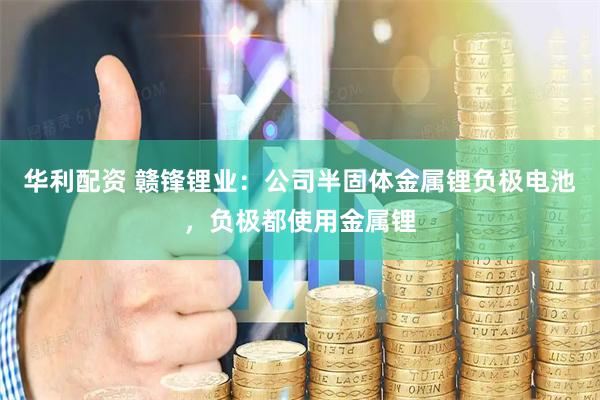 华利配资 赣锋锂业：公司半固体金属锂负极电池，负极都使用金属锂