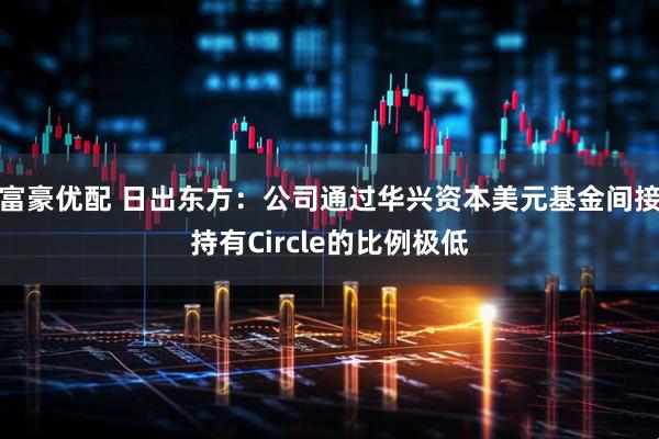 富豪优配 日出东方：公司通过华兴资本美元基金间接持有Circle的比例极低