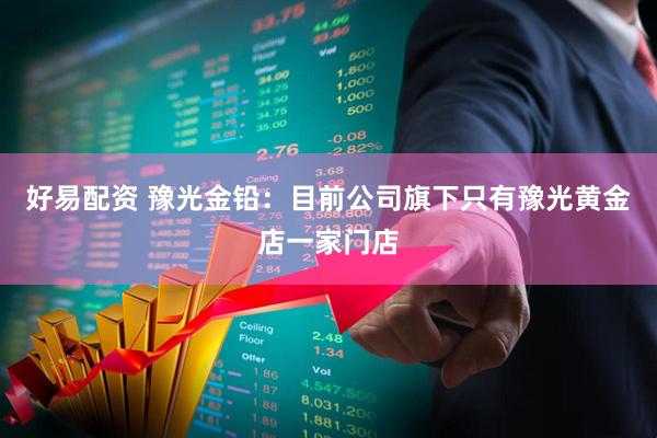好易配资 豫光金铅：目前公司旗下只有豫光黄金店一家门店