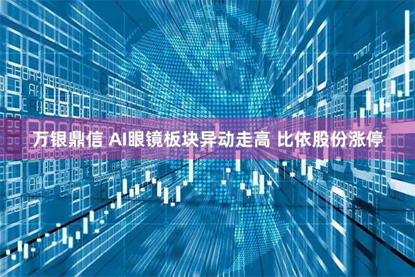 万银鼎信 AI眼镜板块异动走高 比依股份涨停