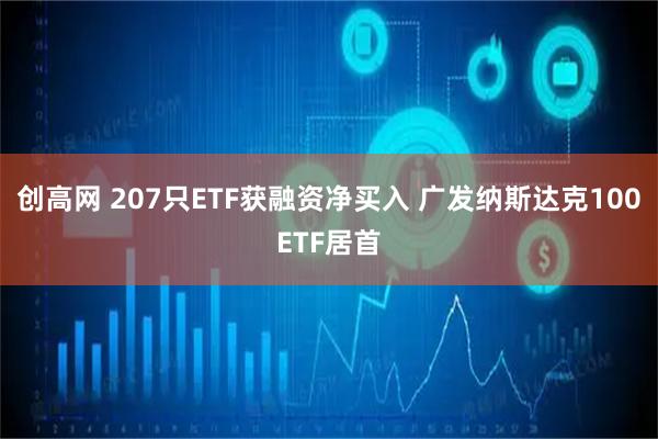 创高网 207只ETF获融资净买入 广发纳斯达克100ETF居首