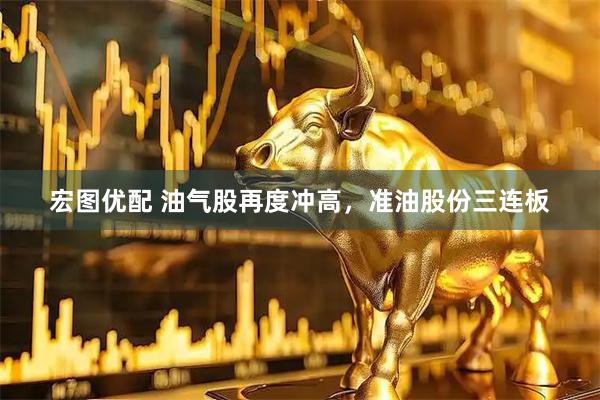 宏图优配 油气股再度冲高，准油股份三连板