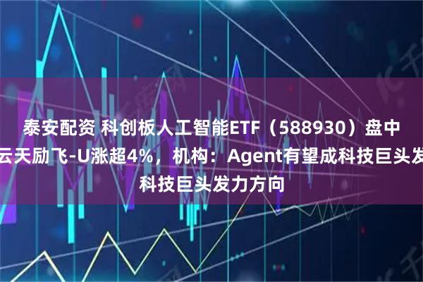 泰安配资 科创板人工智能ETF（588930）盘中溢价，云天励飞-U涨超4%，机构：Agent有望成科技巨头发力方向