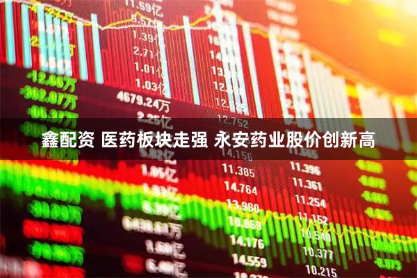 鑫配资 医药板块走强 永安药业股价创新高