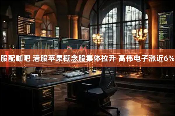 股配咖吧 港股苹果概念股集体拉升 高伟电子涨近6%