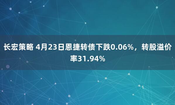 长宏策略 4月23日恩捷转债下跌0.06%，转股溢价率31.94%