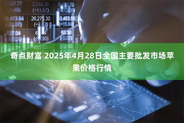 奇点财富 2025年4月28日全国主要批发市场苹果价格行情