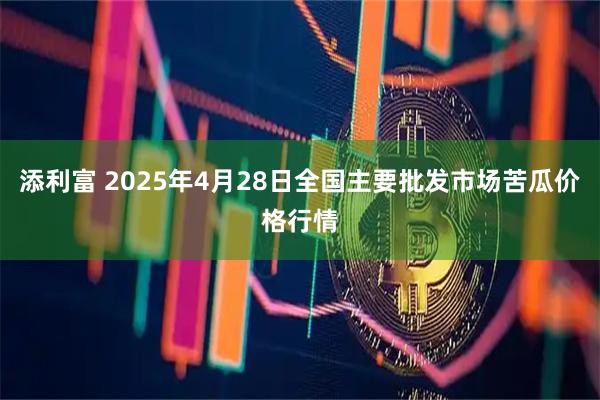 添利富 2025年4月28日全国主要批发市场苦瓜价格行情