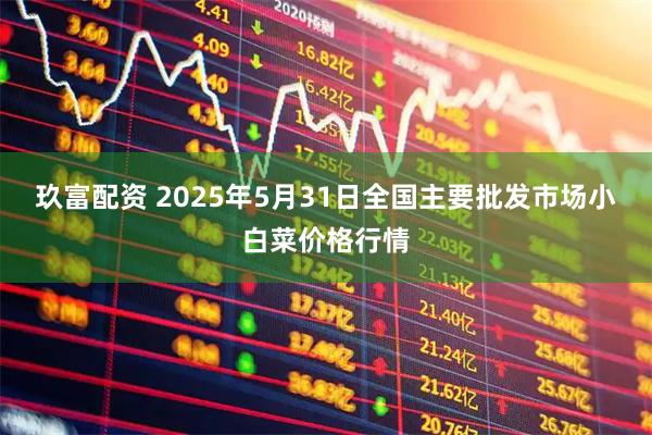 玖富配资 2025年5月31日全国主要批发市场小白菜价格行情