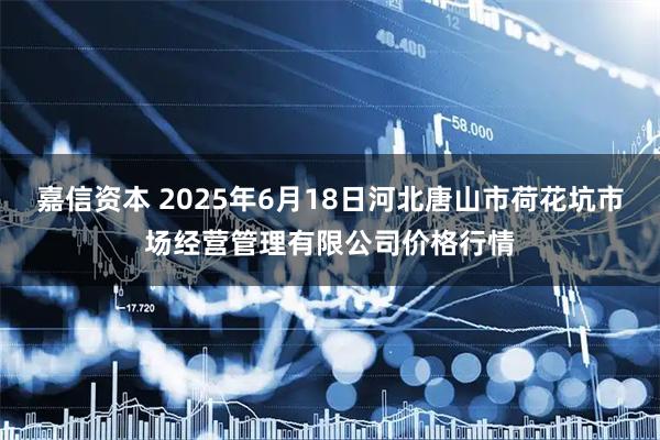 嘉信资本 2025年6月18日河北唐山市荷花坑市场经营管理有限公司价格行情