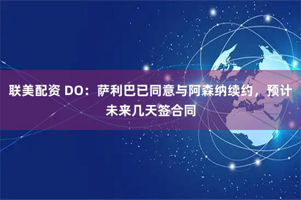 联美配资 DO：萨利巴已同意与阿森纳续约，预计未来几天签合同