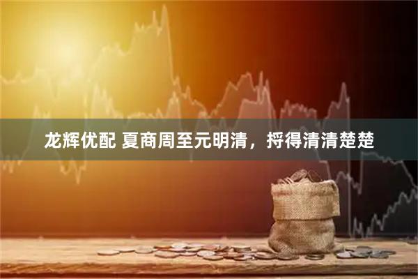龙辉优配 夏商周至元明清，捋得清清楚楚