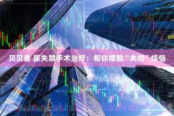 贝贝查 尿失禁手术治疗：帮你摆脱“失控”烦恼