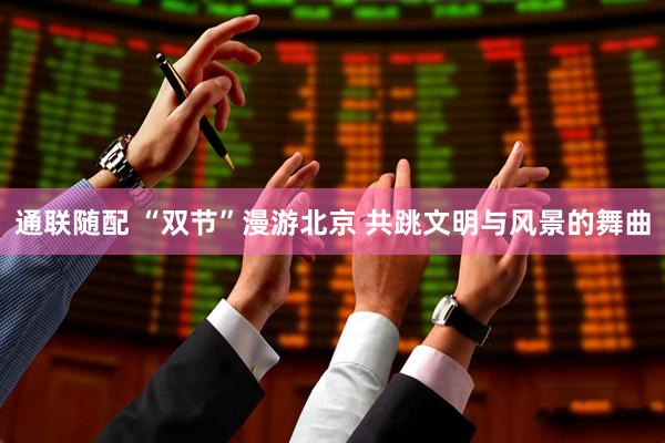 通联随配 “双节”漫游北京 共跳文明与风景的舞曲