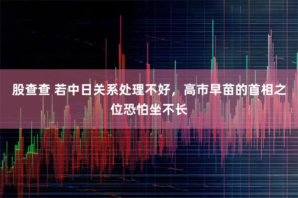 股查查 若中日关系处理不好，高市早苗的首相之位恐怕坐不长