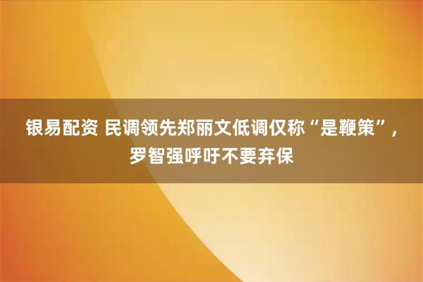 银易配资 民调领先郑丽文低调仅称“是鞭策”，罗智强呼吁不要弃保