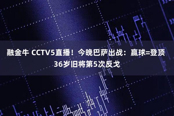 融金牛 CCTV5直播！今晚巴萨出战：赢球=登顶 36岁旧将第5次反戈