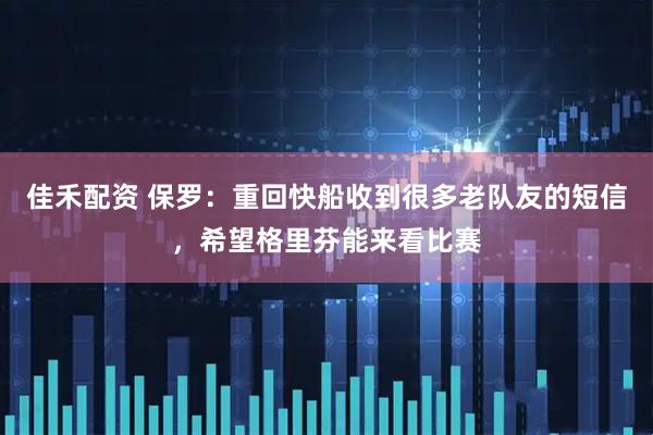 佳禾配资 保罗：重回快船收到很多老队友的短信，希望格里芬能来看比赛