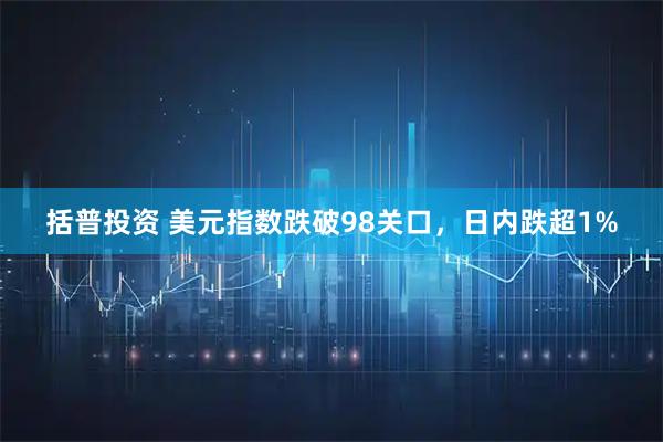 括普投资 美元指数跌破98关口，日内跌超1%