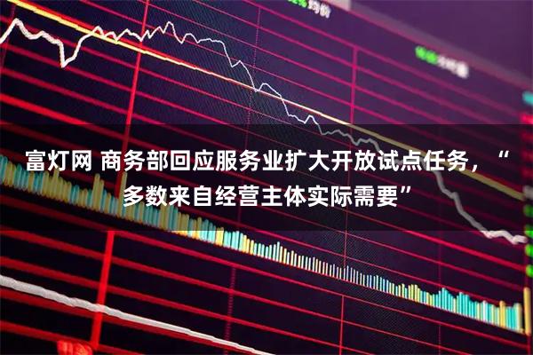 富灯网 商务部回应服务业扩大开放试点任务，“多数来自经营主体实际需要”
