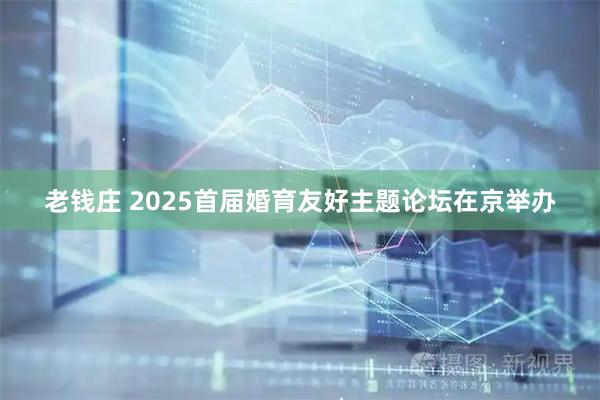 老钱庄 2025首届婚育友好主题论坛在京举办