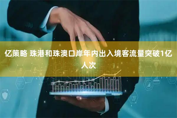 亿策略 珠港和珠澳口岸年内出入境客流量突破1亿人次