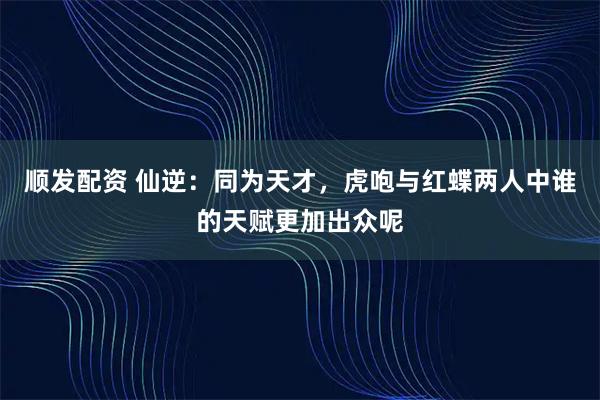 顺发配资 仙逆：同为天才，虎咆与红蝶两人中谁的天赋更加出众呢