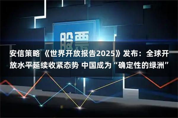 安信策略 《世界开放报告2025》发布：全球开放水平延续收紧态势 中国成为“确定性的绿洲”