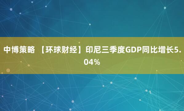 中博策略 【环球财经】印尼三季度GDP同比增长5.04%