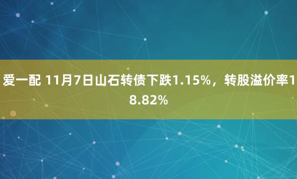 爱一配 11月7日山石转债下跌1.15%，转股溢价率18.82%