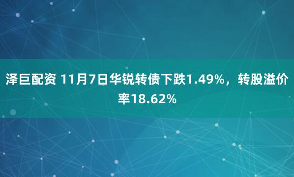 泽巨配资 11月7日华锐转债下跌1.49%，转股溢价率18.62%