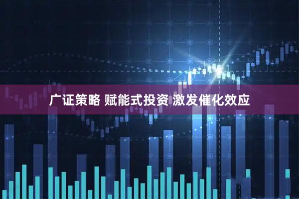广证策略 赋能式投资 激发催化效应