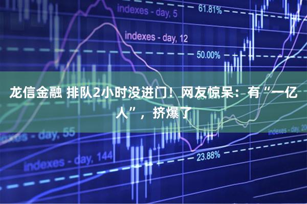 龙信金融 排队2小时没进门！网友惊呆：有“一亿人”，挤爆了