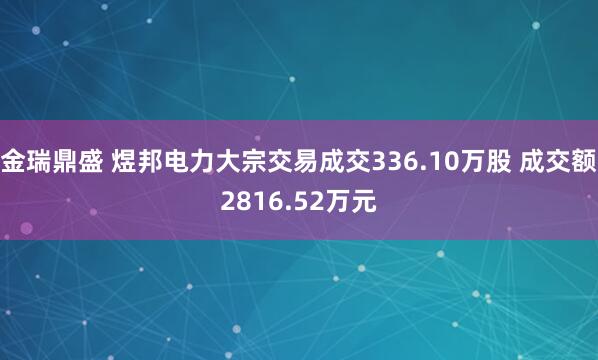 金瑞鼎盛 煜邦电力大宗交易成交336.10万股 成交额2816.52万元