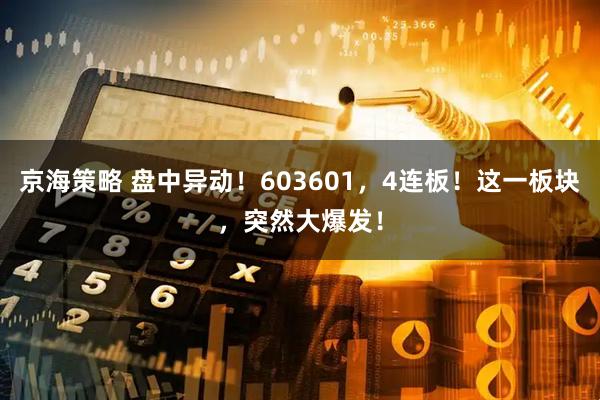 京海策略 盘中异动！603601，4连板！这一板块，突然大爆发！