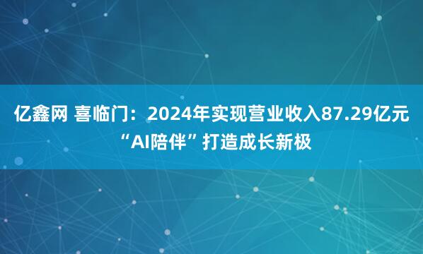 亿鑫网 喜临门：2024年实现营业收入87.29亿元 “AI陪伴”打造成长新极