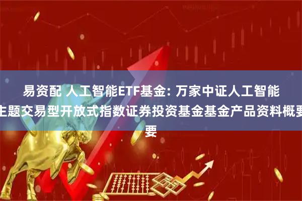 易资配 人工智能ETF基金: 万家中证人工智能主题交易型开放式指数证券投资基金基金产品资料概要
