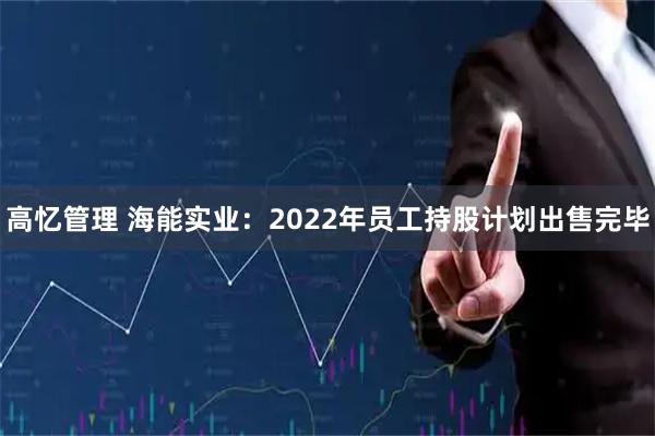 高忆管理 海能实业：2022年员工持股计划出售完毕