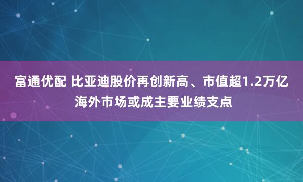 富通优配 比亚迪股价再创新高、市值超1.2万亿 海外市场或成主要业绩支点