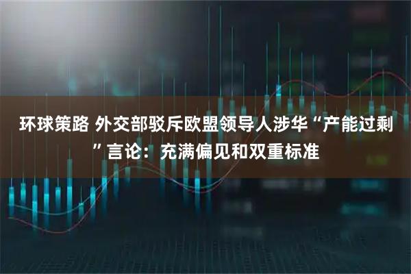 环球策路 外交部驳斥欧盟领导人涉华“产能过剩”言论：充满偏见和双重标准
