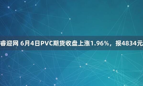 睿迎网 6月4日PVC期货收盘上涨1.96%，报4834元