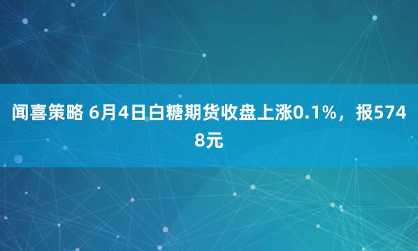 闻喜策略 6月4日白糖期货收盘上涨0.1%，报5748元