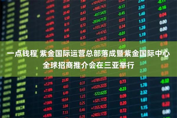 一点钱程 紫金国际运营总部落成暨紫金国际中心全球招商推介会在三亚举行