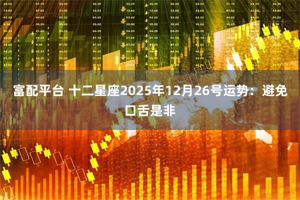 富配平台 十二星座2025年12月26号运势：避免口舌是非